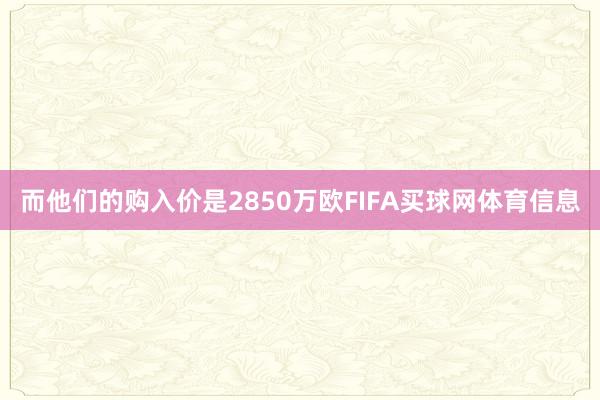 而他们的购入价是2850万欧FIFA买球网体育信息