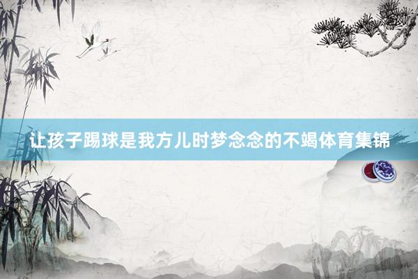 让孩子踢球是我方儿时梦念念的不竭体育集锦