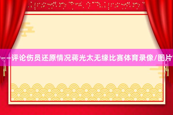 ——评论伤员还原情况蒋光太无缘比赛体育录像/图片