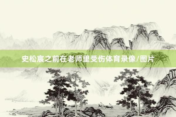 史松宸之前在老师里受伤体育录像/图片