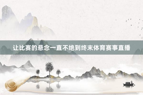 让比赛的悬念一直不绝到终末体育赛事直播