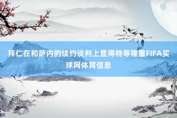 拜仁在和萨内的续约谈判上显得特等隆重FIFA买球网体育信息