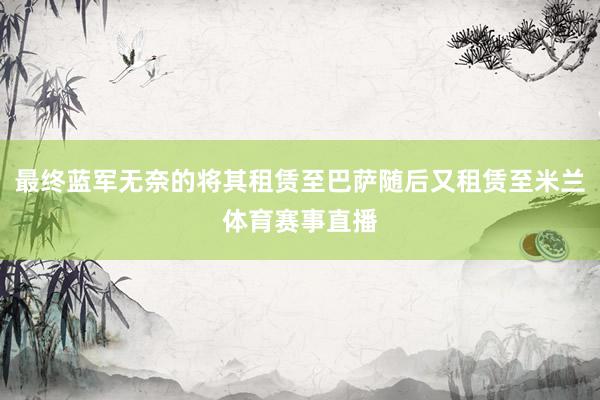 最终蓝军无奈的将其租赁至巴萨随后又租赁至米兰体育赛事直播