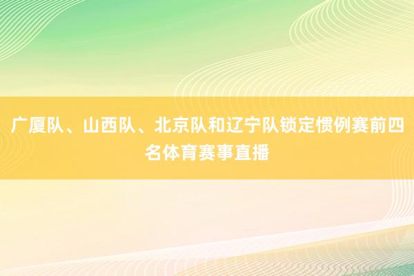 广厦队、山西队、北京队和辽宁队锁定惯例赛前四名体育赛事直播