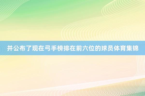 并公布了现在弓手榜排在前六位的球员体育集锦