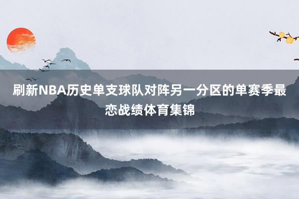 刷新NBA历史单支球队对阵另一分区的单赛季最恋战绩体育集锦