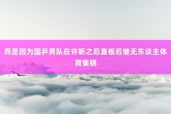 而是因为国乒男队在许昕之后直板后继无东谈主体育集锦