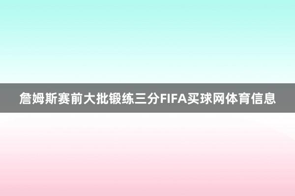 詹姆斯赛前大批锻练三分FIFA买球网体育信息