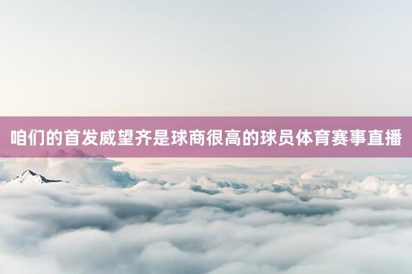 咱们的首发威望齐是球商很高的球员体育赛事直播