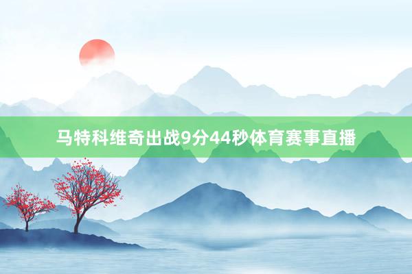 马特科维奇出战9分44秒体育赛事直播