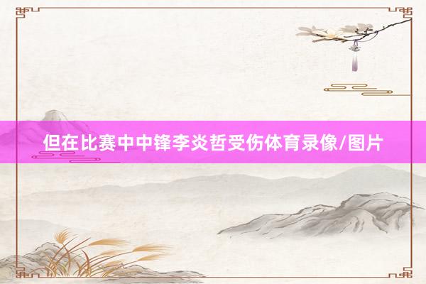 但在比赛中中锋李炎哲受伤体育录像/图片