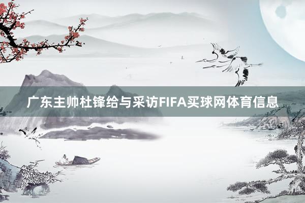 广东主帅杜锋给与采访FIFA买球网体育信息