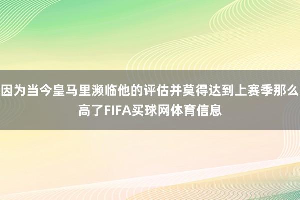 因为当今皇马里濒临他的评估并莫得达到上赛季那么高了FIFA买球网体育信息