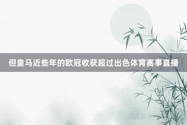 但皇马近些年的欧冠收获超过出色体育赛事直播