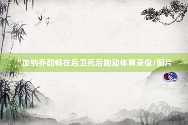 “加纳乔酣畅在后卫死后跑动体育录像/图片