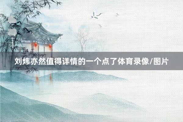 刘炜亦然值得详情的一个点了体育录像/图片