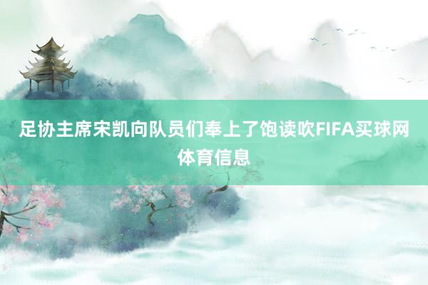 足协主席宋凯向队员们奉上了饱读吹FIFA买球网体育信息