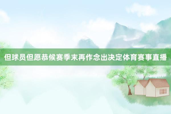 但球员但愿恭候赛季末再作念出决定体育赛事直播