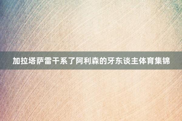 加拉塔萨雷干系了阿利森的牙东谈主体育集锦