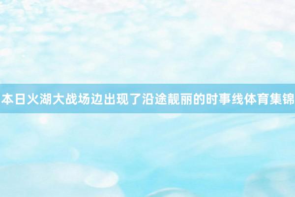 本日火湖大战场边出现了沿途靓丽的时事线体育集锦