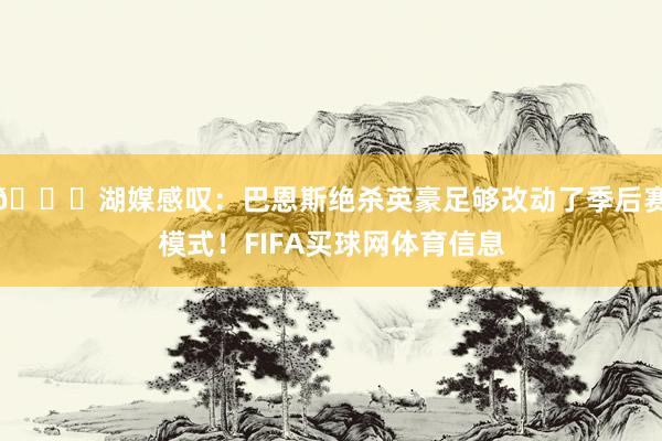 😂湖媒感叹：巴恩斯绝杀英豪足够改动了季后赛模式！FIFA买球网体育信息