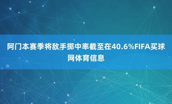 阿门本赛季将敌手掷中率截至在40.6%FIFA买球网体育信息