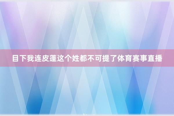 目下我连皮蓬这个姓都不可提了体育赛事直播