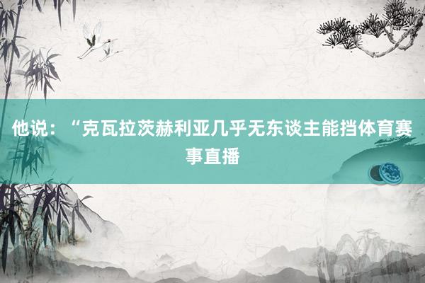他说：“克瓦拉茨赫利亚几乎无东谈主能挡体育赛事直播