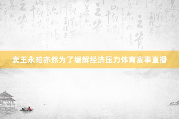 卖王永珀亦然为了缓解经济压力体育赛事直播