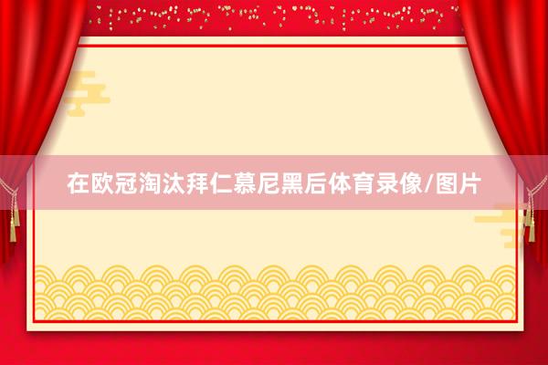 在欧冠淘汰拜仁慕尼黑后体育录像/图片