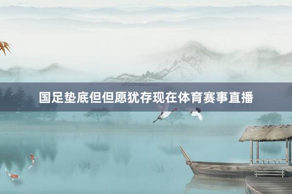 国足垫底但但愿犹存　　现在体育赛事直播