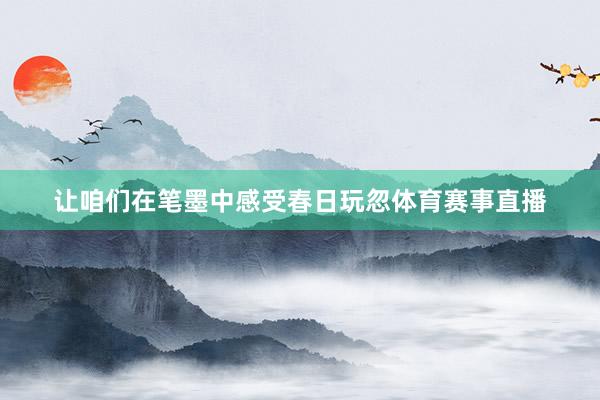 让咱们在笔墨中感受春日玩忽体育赛事直播