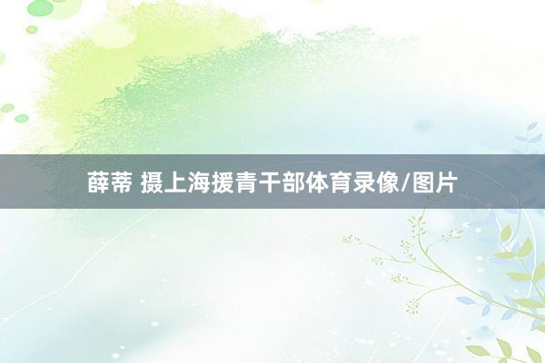 薛蒂 摄上海援青干部体育录像/图片