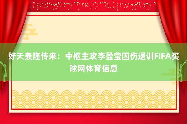 好天轰隆传来：中枢主攻李盈莹因伤退训FIFA买球网体育信息