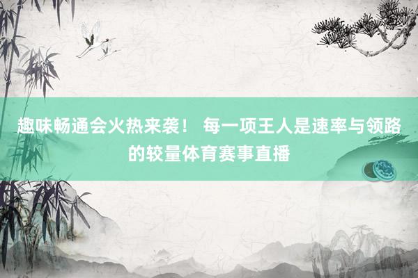 趣味畅通会火热来袭！ 每一项王人是速率与领路的较量体育赛事直播