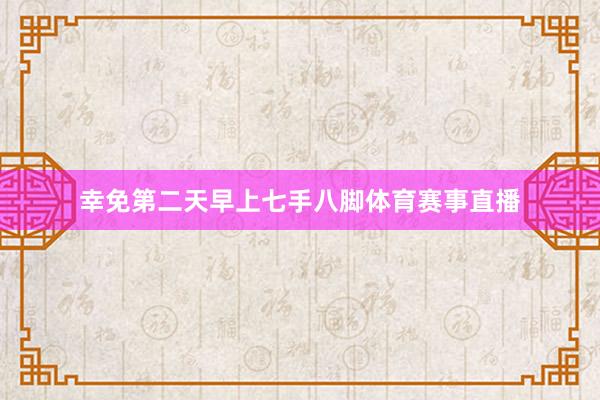 幸免第二天早上七手八脚体育赛事直播