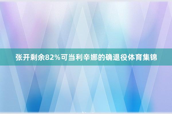 张开剩余82%可当利辛娜的确退役体育集锦