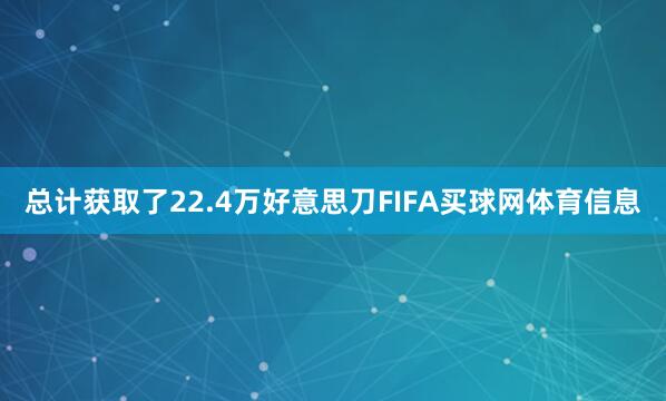 总计获取了22.4万好意思刀FIFA买球网体育信息
