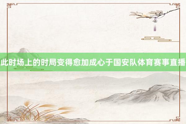 此时场上的时局变得愈加成心于国安队体育赛事直播