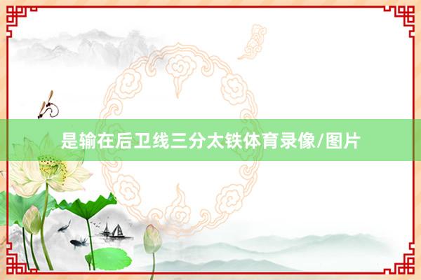 是输在后卫线三分太铁体育录像/图片