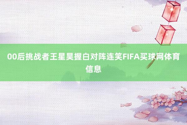 00后挑战者王星昊握白对阵连笑FIFA买球网体育信息