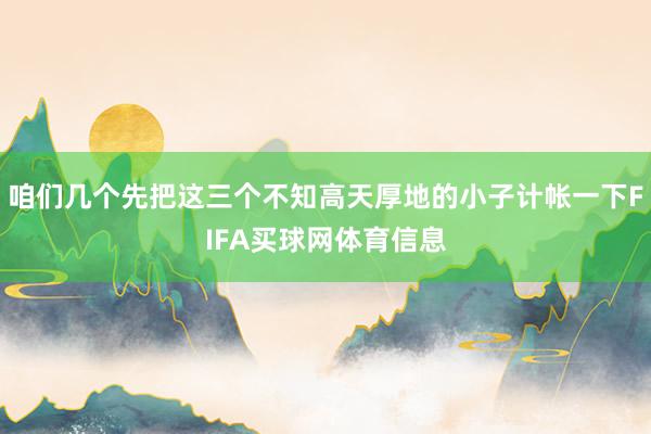 咱们几个先把这三个不知高天厚地的小子计帐一下FIFA买球网体育信息