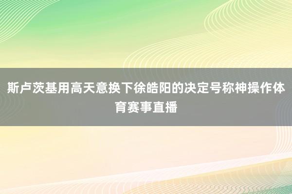 斯卢茨基用高天意换下徐皓阳的决定号称神操作体育赛事直播