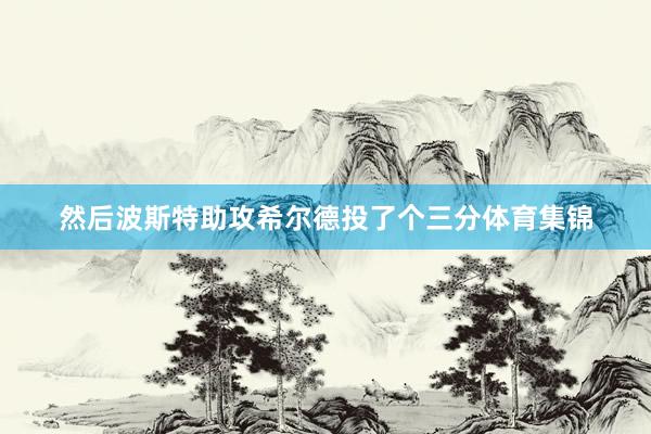 然后波斯特助攻希尔德投了个三分体育集锦