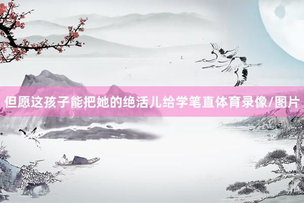 但愿这孩子能把她的绝活儿给学笔直体育录像/图片