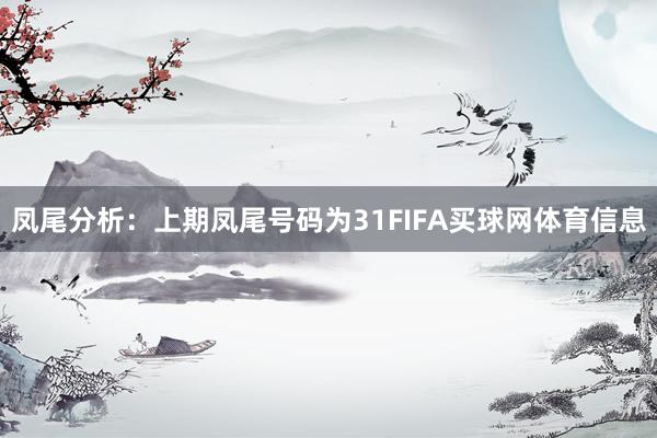 凤尾分析：上期凤尾号码为31FIFA买球网体育信息