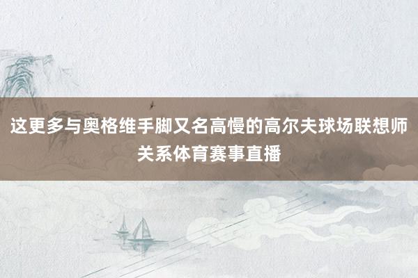 这更多与奥格维手脚又名高慢的高尔夫球场联想师关系体育赛事直播