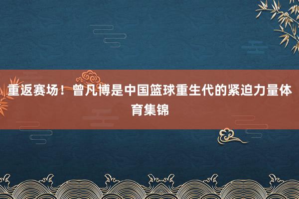 重返赛场！曾凡博是中国篮球重生代的紧迫力量体育集锦