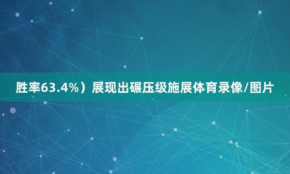 胜率63.4%）展现出碾压级施展体育录像/图片