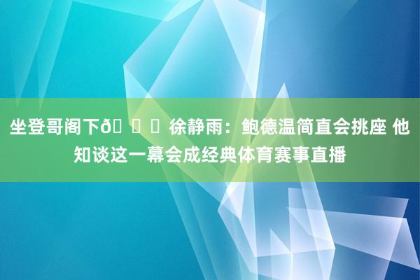 坐登哥阁下😜徐静雨：鲍德温简直会挑座 他知谈这一幕会成经典体育赛事直播